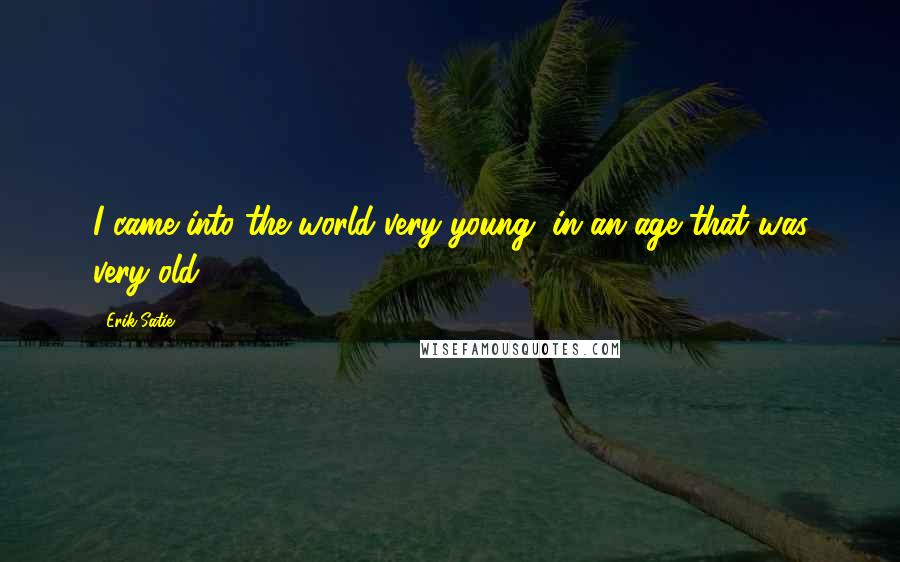 Erik Satie Quotes: I came into the world very young, in an age that was very old.