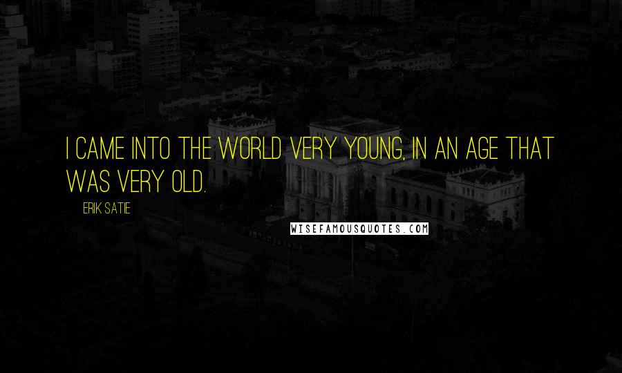 Erik Satie Quotes: I came into the world very young, in an age that was very old.