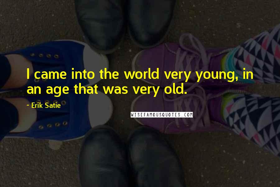 Erik Satie Quotes: I came into the world very young, in an age that was very old.