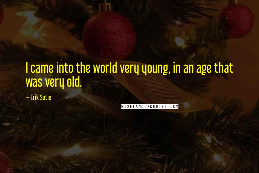 Erik Satie Quotes: I came into the world very young, in an age that was very old.