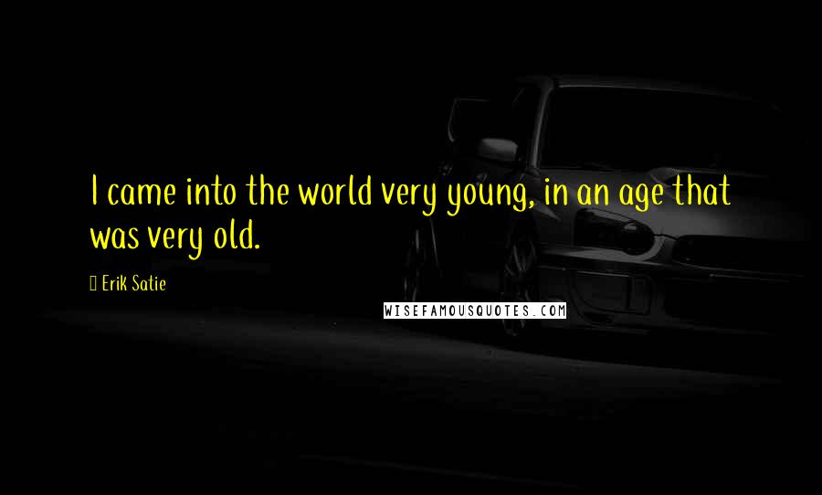 Erik Satie Quotes: I came into the world very young, in an age that was very old.