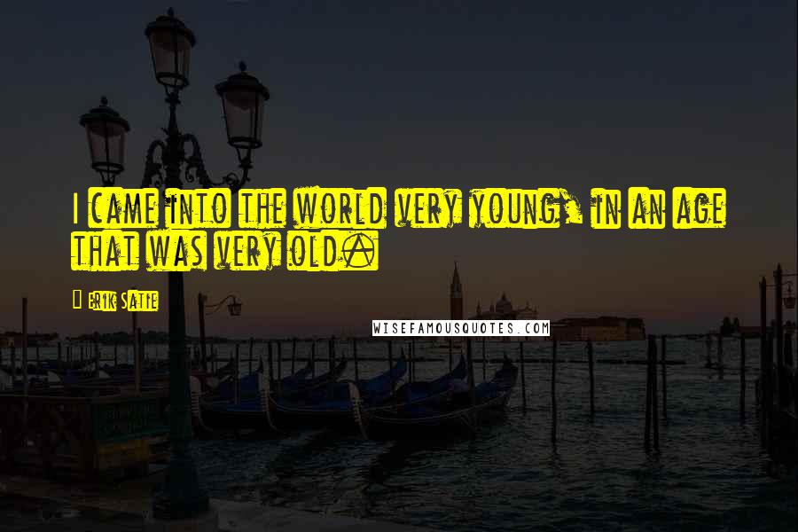 Erik Satie Quotes: I came into the world very young, in an age that was very old.