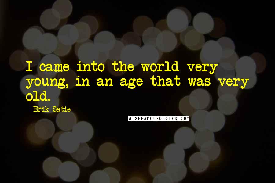 Erik Satie Quotes: I came into the world very young, in an age that was very old.