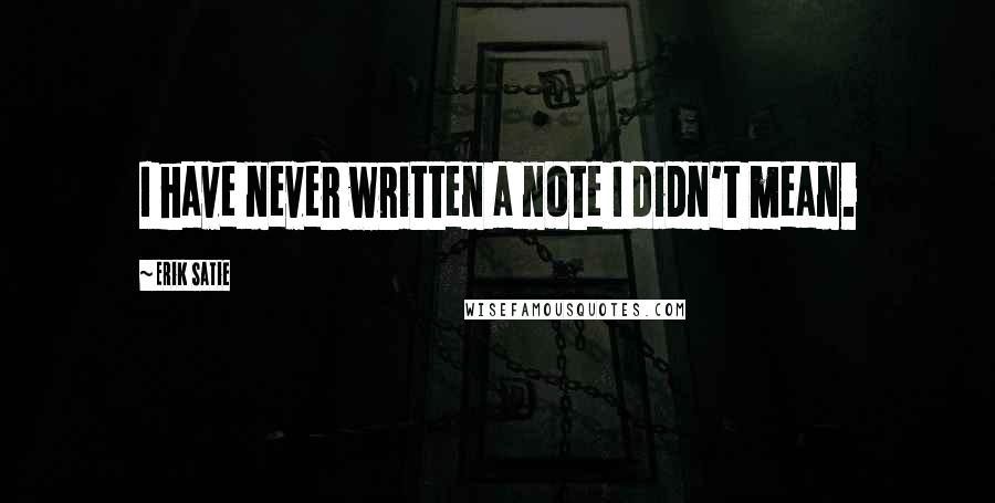 Erik Satie Quotes: I have never written a note I didn't mean.