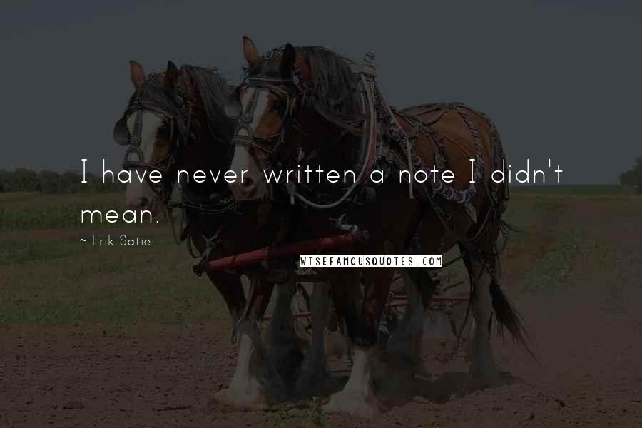 Erik Satie Quotes: I have never written a note I didn't mean.