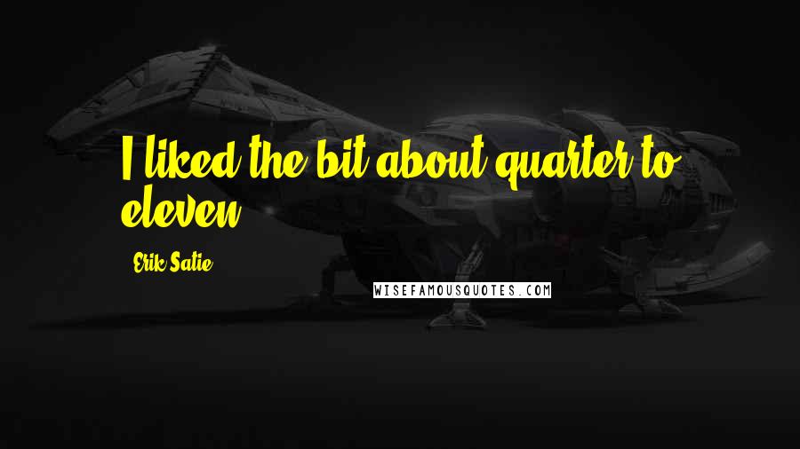 Erik Satie Quotes: I liked the bit about quarter to eleven.