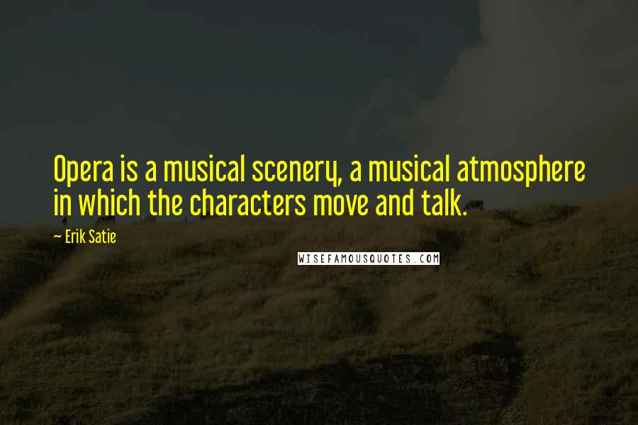 Erik Satie Quotes: Opera is a musical scenery, a musical atmosphere in which the characters move and talk.