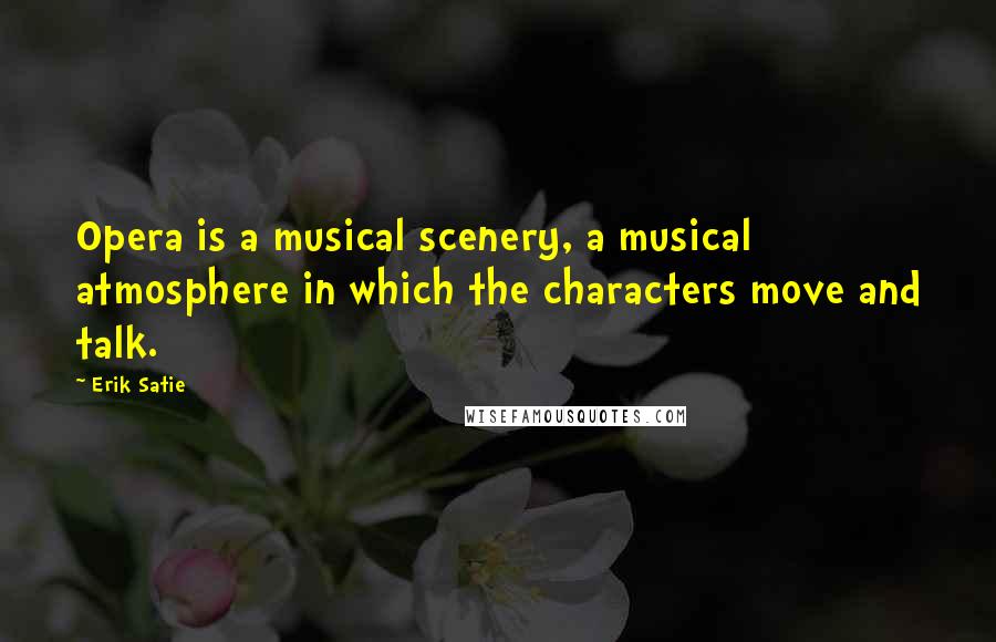 Erik Satie Quotes: Opera is a musical scenery, a musical atmosphere in which the characters move and talk.