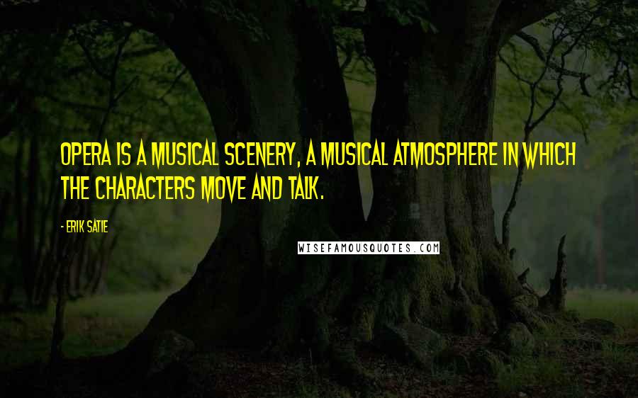 Erik Satie Quotes: Opera is a musical scenery, a musical atmosphere in which the characters move and talk.