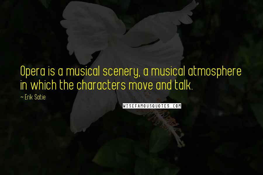 Erik Satie Quotes: Opera is a musical scenery, a musical atmosphere in which the characters move and talk.