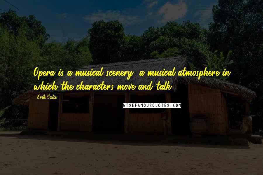 Erik Satie Quotes: Opera is a musical scenery, a musical atmosphere in which the characters move and talk.