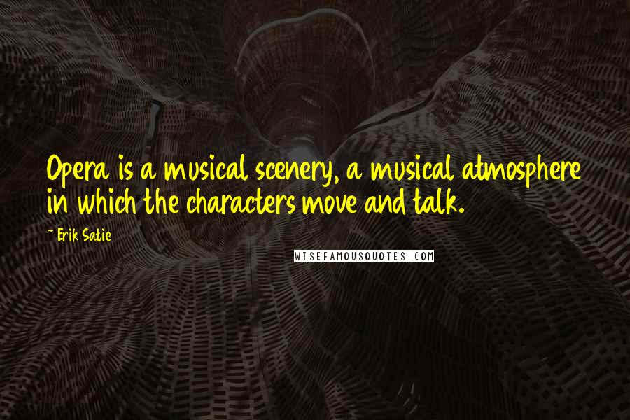 Erik Satie Quotes: Opera is a musical scenery, a musical atmosphere in which the characters move and talk.