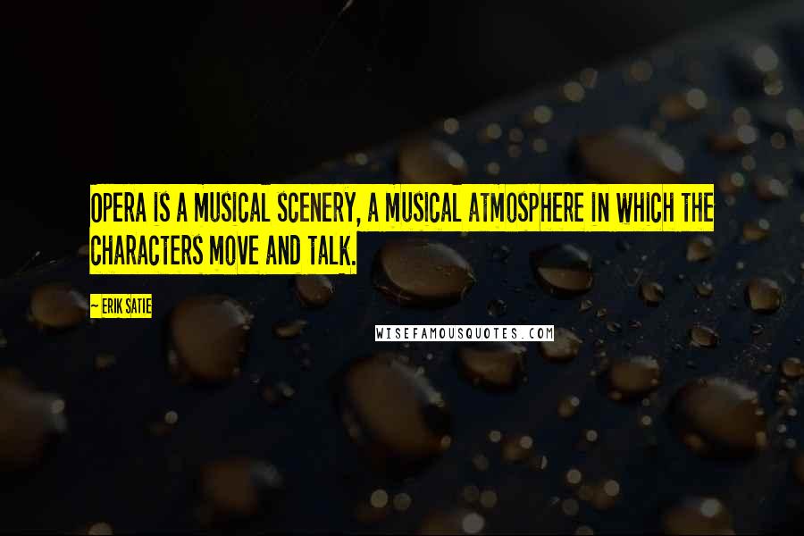 Erik Satie Quotes: Opera is a musical scenery, a musical atmosphere in which the characters move and talk.