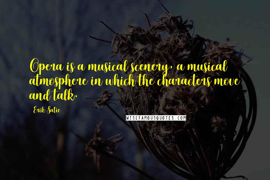 Erik Satie Quotes: Opera is a musical scenery, a musical atmosphere in which the characters move and talk.