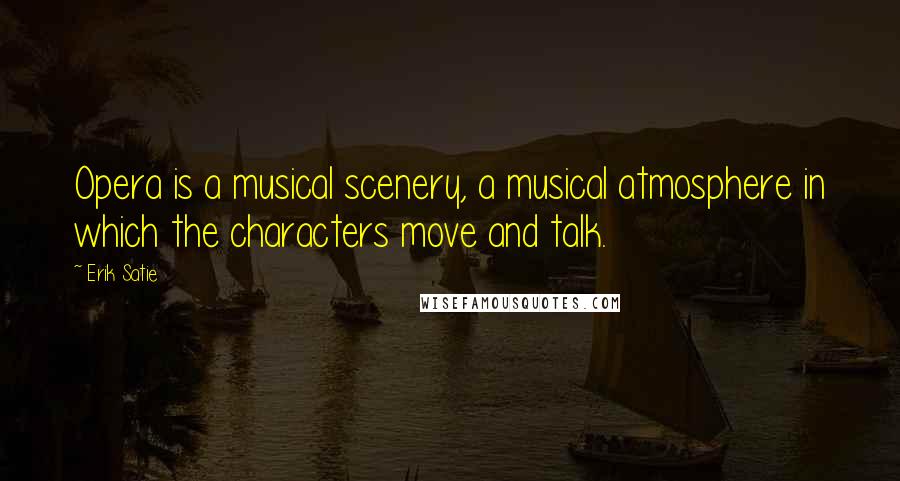 Erik Satie Quotes: Opera is a musical scenery, a musical atmosphere in which the characters move and talk.