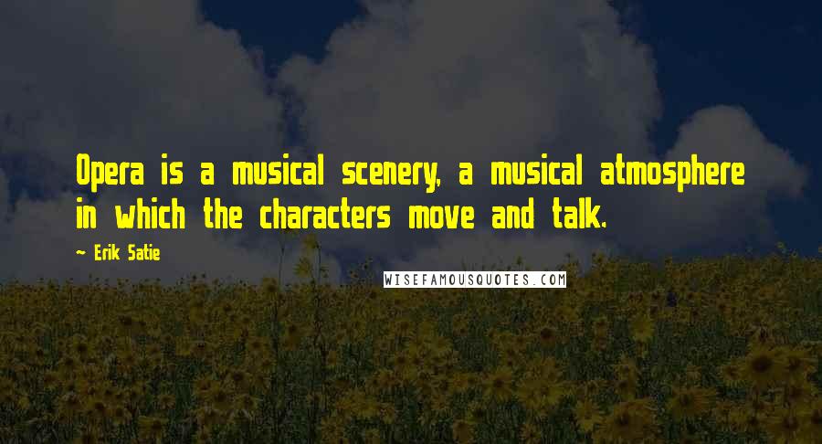Erik Satie Quotes: Opera is a musical scenery, a musical atmosphere in which the characters move and talk.