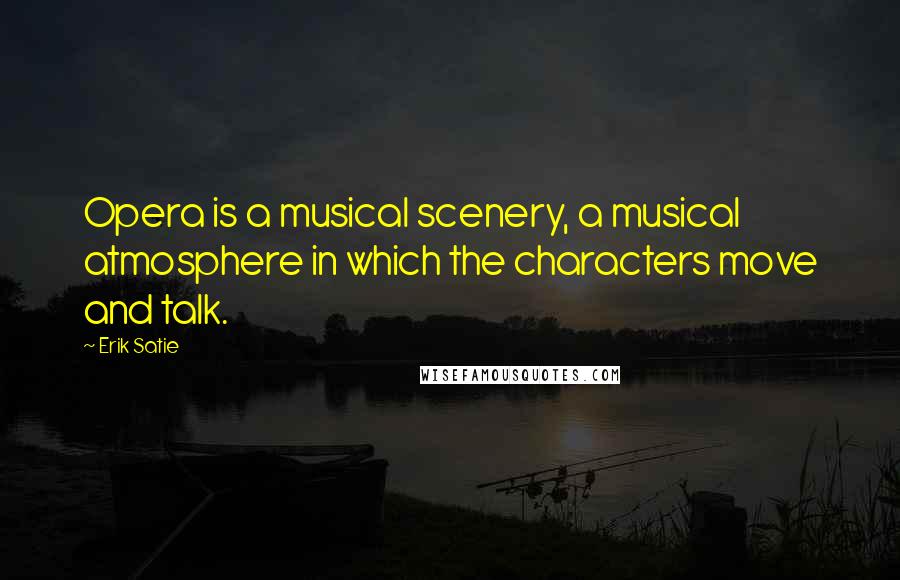 Erik Satie Quotes: Opera is a musical scenery, a musical atmosphere in which the characters move and talk.