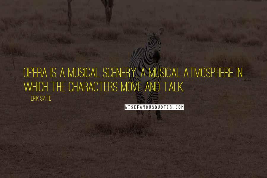 Erik Satie Quotes: Opera is a musical scenery, a musical atmosphere in which the characters move and talk.