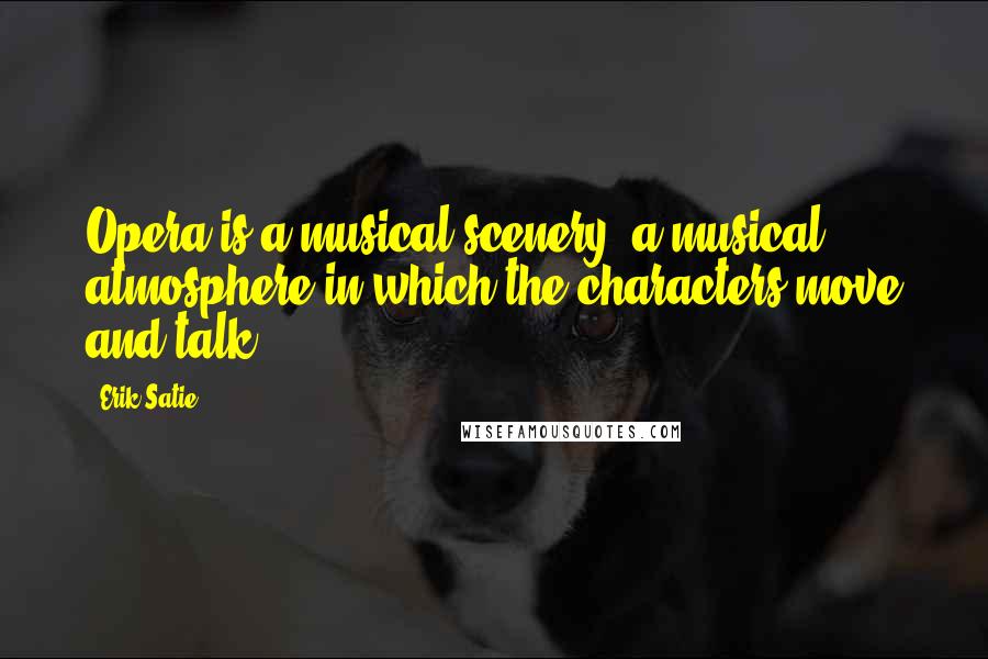 Erik Satie Quotes: Opera is a musical scenery, a musical atmosphere in which the characters move and talk.