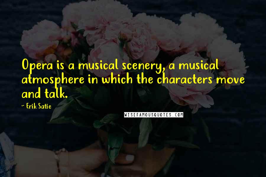 Erik Satie Quotes: Opera is a musical scenery, a musical atmosphere in which the characters move and talk.