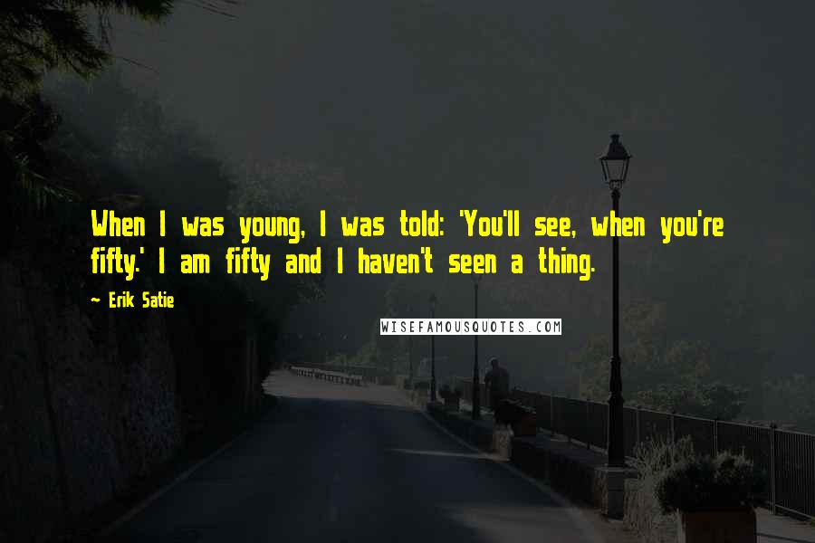 Erik Satie Quotes: When I was young, I was told: 'You'll see, when you're fifty.' I am fifty and I haven't seen a thing.