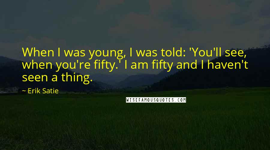 Erik Satie Quotes: When I was young, I was told: 'You'll see, when you're fifty.' I am fifty and I haven't seen a thing.