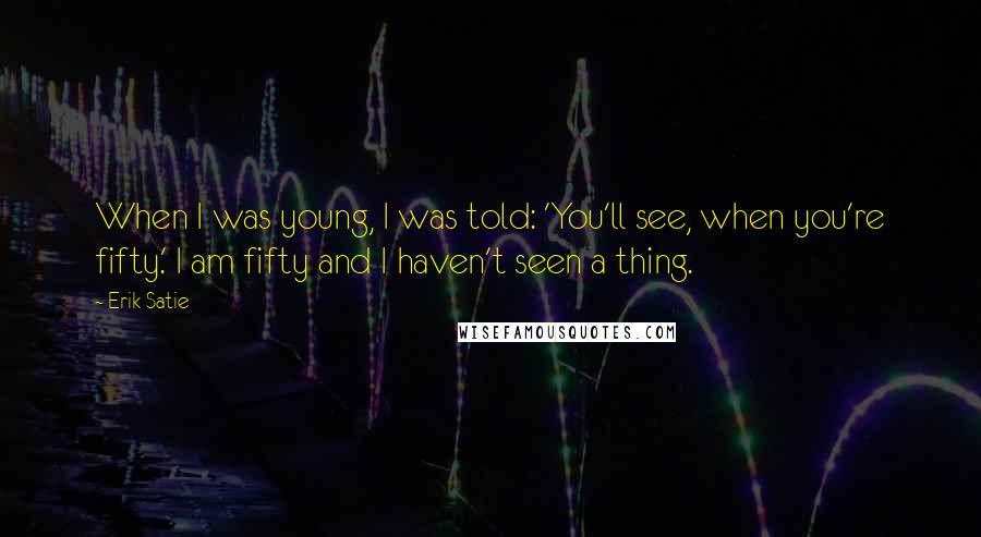 Erik Satie Quotes: When I was young, I was told: 'You'll see, when you're fifty.' I am fifty and I haven't seen a thing.