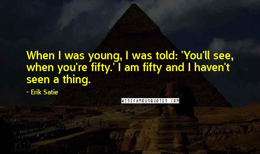 Erik Satie Quotes: When I was young, I was told: 'You'll see, when you're fifty.' I am fifty and I haven't seen a thing.