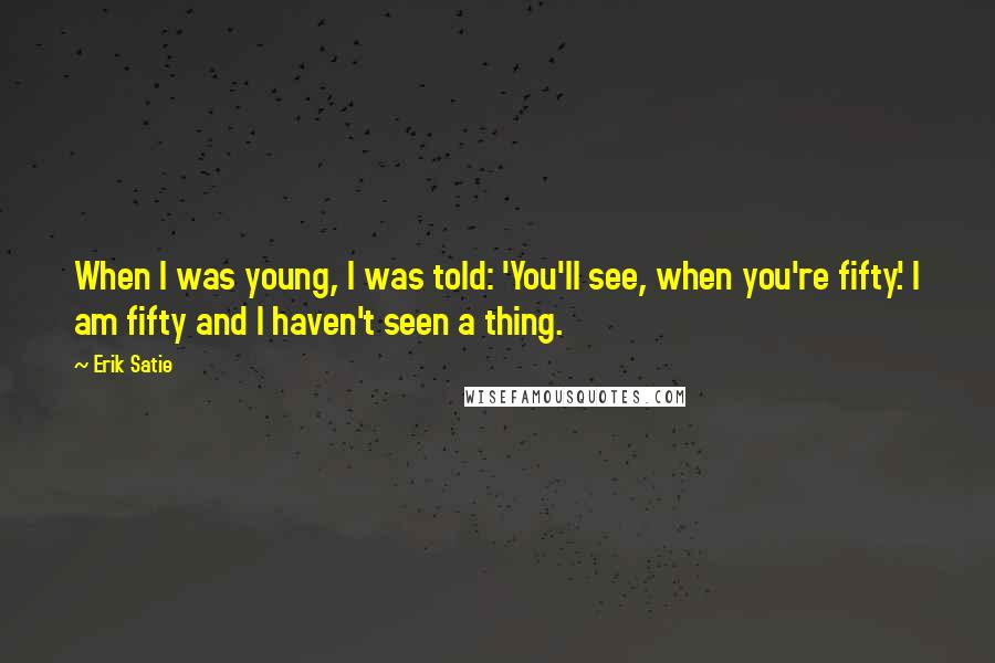 Erik Satie Quotes: When I was young, I was told: 'You'll see, when you're fifty.' I am fifty and I haven't seen a thing.