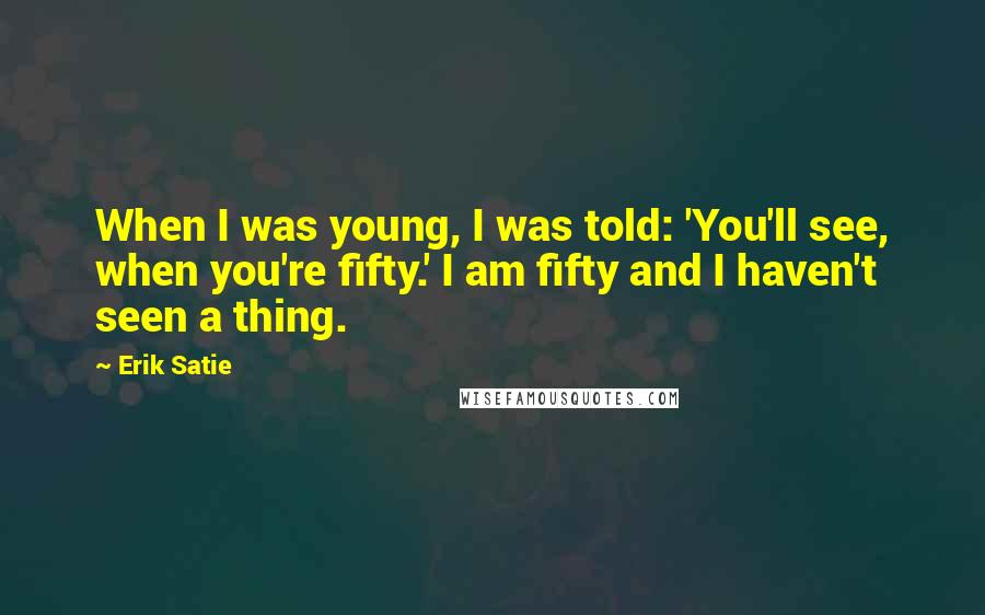 Erik Satie Quotes: When I was young, I was told: 'You'll see, when you're fifty.' I am fifty and I haven't seen a thing.