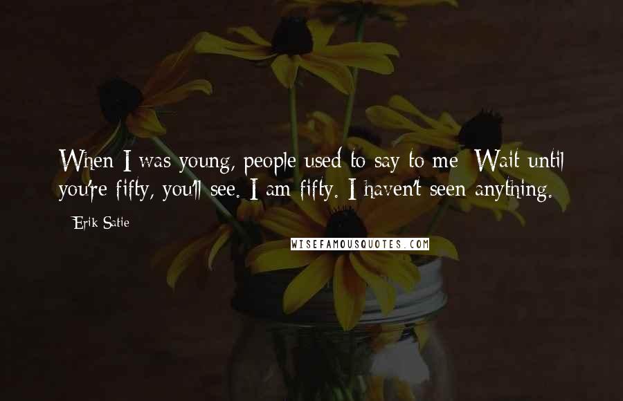 Erik Satie Quotes: When I was young, people used to say to me: Wait until you're fifty, you'll see. I am fifty. I haven't seen anything.