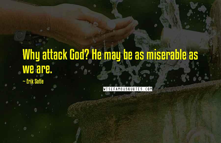 Erik Satie Quotes: Why attack God? He may be as miserable as we are.