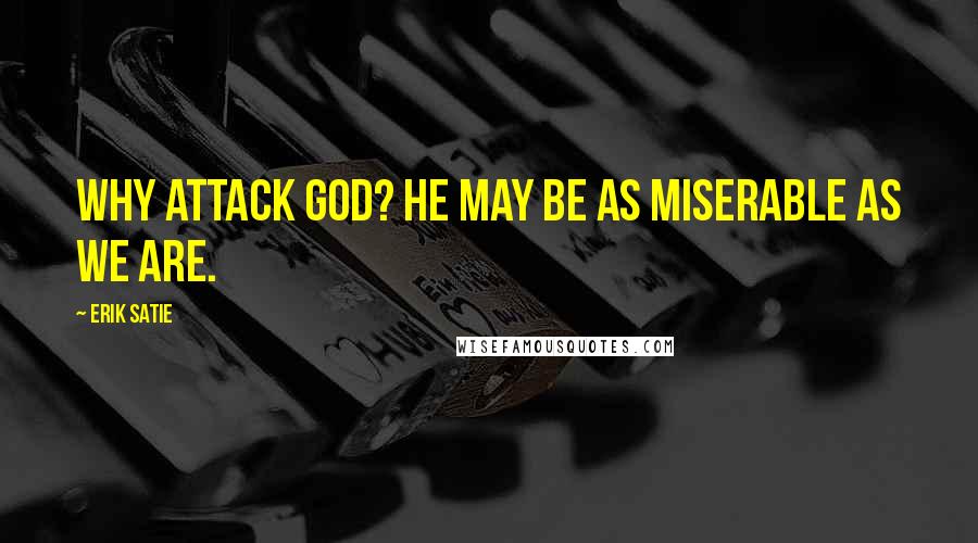 Erik Satie Quotes: Why attack God? He may be as miserable as we are.