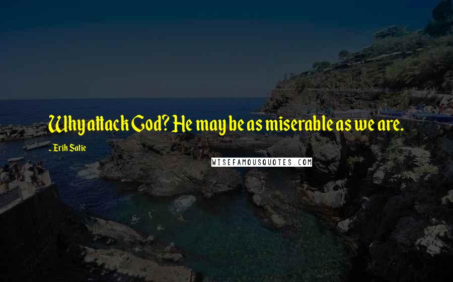 Erik Satie Quotes: Why attack God? He may be as miserable as we are.