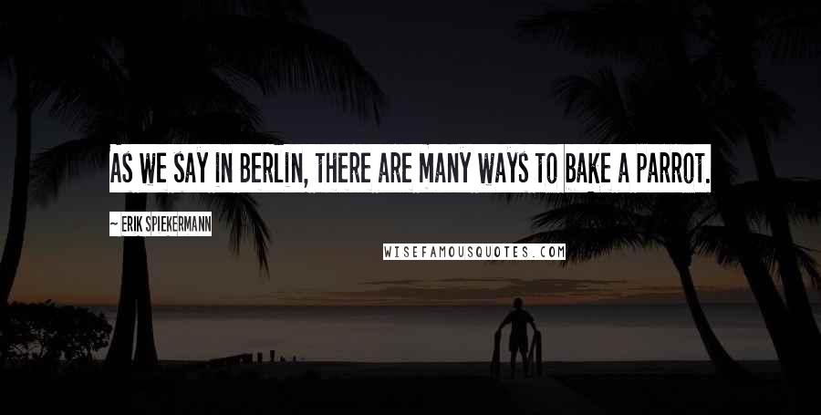 Erik Spiekermann Quotes: As we say in Berlin, there are many ways to bake a parrot.