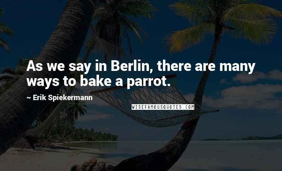 Erik Spiekermann Quotes: As we say in Berlin, there are many ways to bake a parrot.