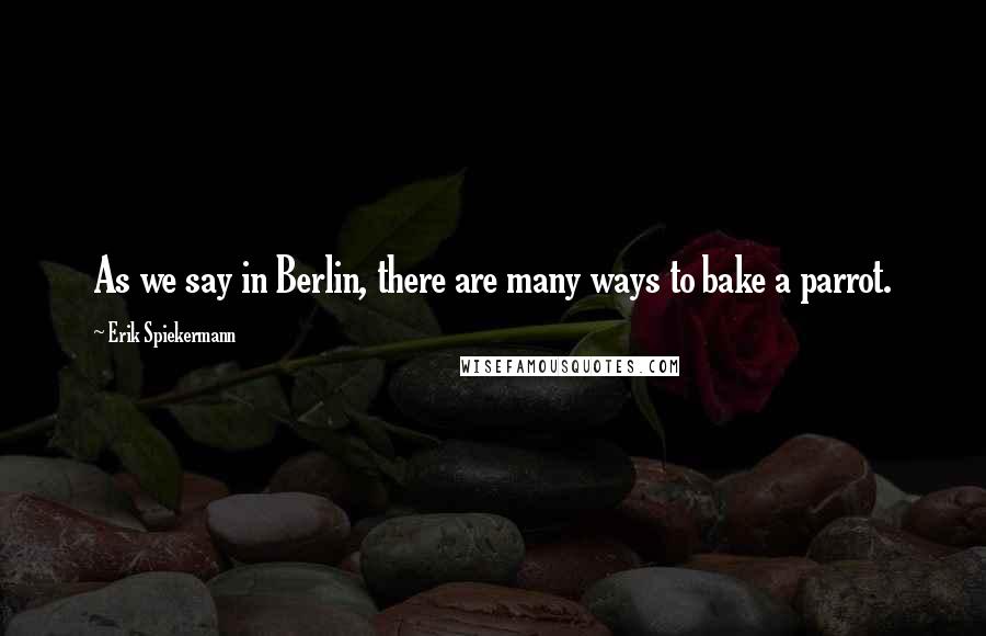 Erik Spiekermann Quotes: As we say in Berlin, there are many ways to bake a parrot.