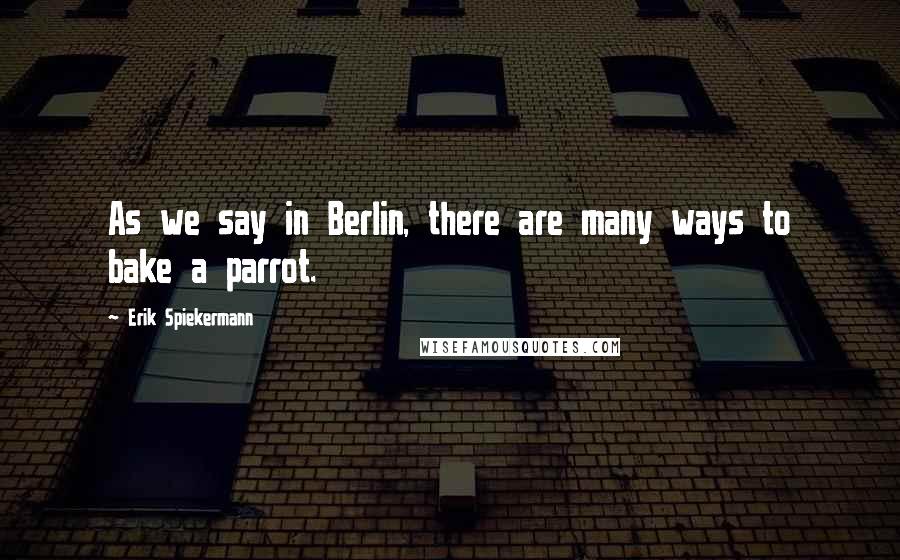 Erik Spiekermann Quotes: As we say in Berlin, there are many ways to bake a parrot.