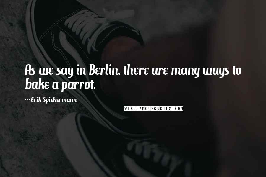 Erik Spiekermann Quotes: As we say in Berlin, there are many ways to bake a parrot.