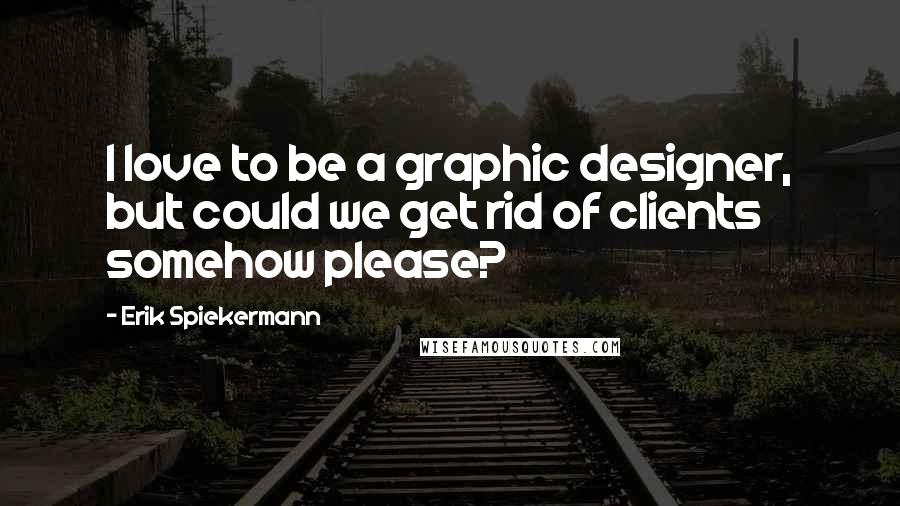 Erik Spiekermann Quotes: I love to be a graphic designer, but could we get rid of clients somehow please?