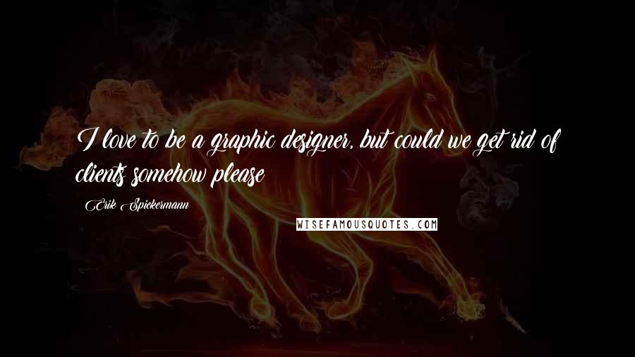 Erik Spiekermann Quotes: I love to be a graphic designer, but could we get rid of clients somehow please?