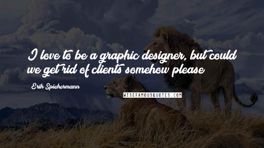 Erik Spiekermann Quotes: I love to be a graphic designer, but could we get rid of clients somehow please?