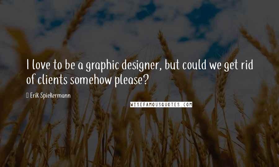 Erik Spiekermann Quotes: I love to be a graphic designer, but could we get rid of clients somehow please?