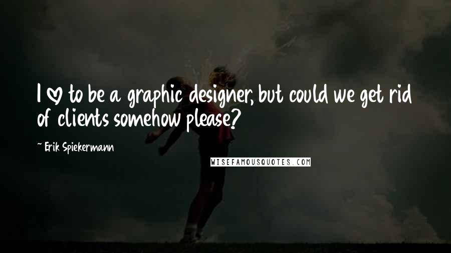 Erik Spiekermann Quotes: I love to be a graphic designer, but could we get rid of clients somehow please?