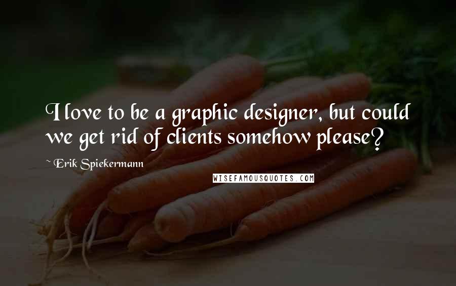 Erik Spiekermann Quotes: I love to be a graphic designer, but could we get rid of clients somehow please?