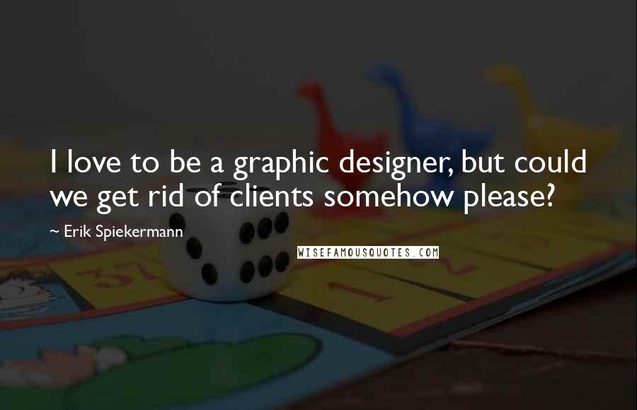 Erik Spiekermann Quotes: I love to be a graphic designer, but could we get rid of clients somehow please?