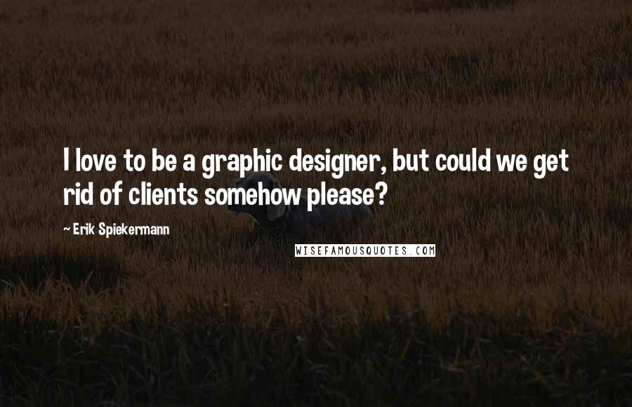 Erik Spiekermann Quotes: I love to be a graphic designer, but could we get rid of clients somehow please?