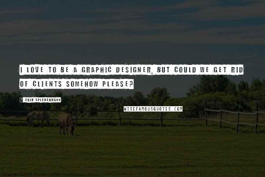 Erik Spiekermann Quotes: I love to be a graphic designer, but could we get rid of clients somehow please?
