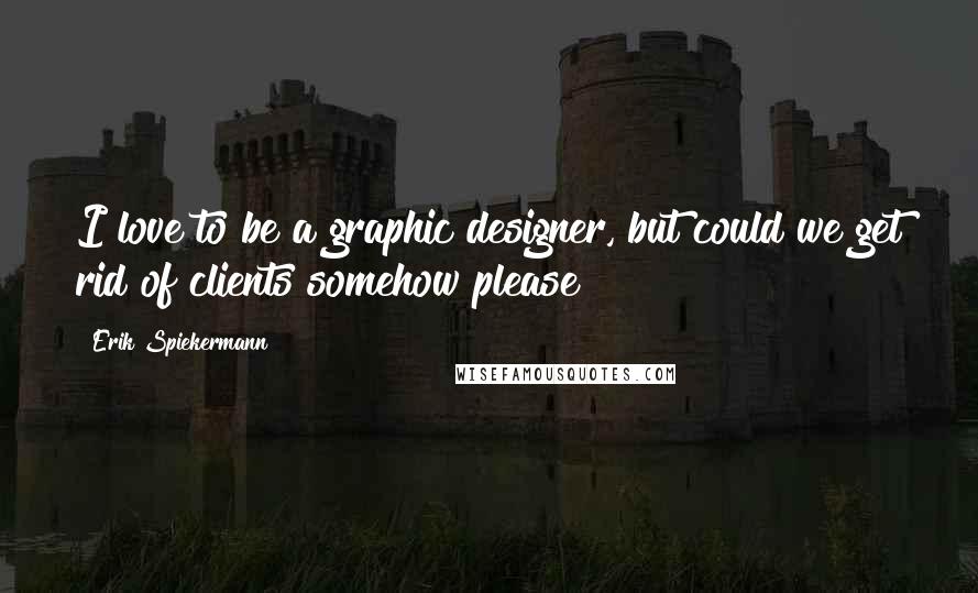Erik Spiekermann Quotes: I love to be a graphic designer, but could we get rid of clients somehow please?