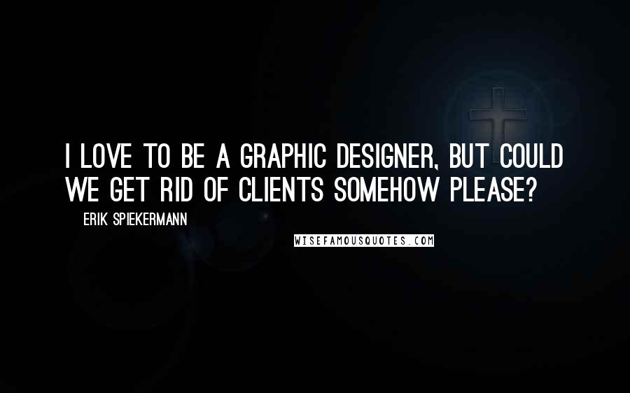 Erik Spiekermann Quotes: I love to be a graphic designer, but could we get rid of clients somehow please?